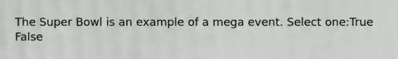 The Super Bowl is an example of a mega event. Select one:True False