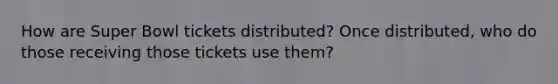 How are Super Bowl tickets distributed? Once distributed, who do those receiving those tickets use them?