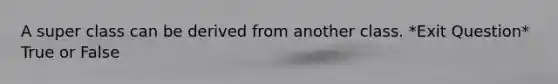 A super class can be derived from another class. *Exit Question* True or False