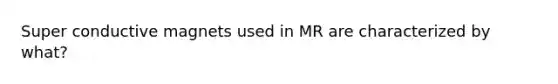 Super conductive magnets used in MR are characterized by what?