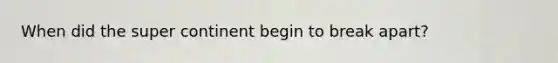 When did the super continent begin to break apart?