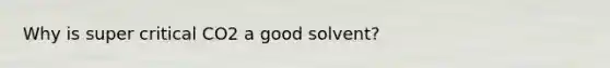 Why is super critical CO2 a good solvent?