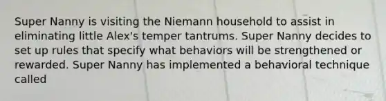 Super Nanny is visiting the Niemann household to assist in eliminating little Alex's temper tantrums. Super Nanny decides to set up rules that specify what behaviors will be strengthened or rewarded. Super Nanny has implemented a behavioral technique called