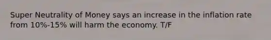 Super Neutrality of Money says an increase in the inflation rate from 10%-15% will harm the economy. T/F