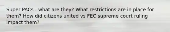 Super PACs - what are they? What restrictions are in place for them? How did citizens united vs FEC supreme court ruling impact them?