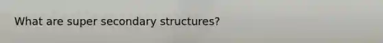 What are super secondary structures?