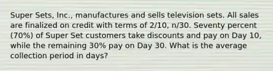 Super Sets, Inc., manufactures and sells television sets. All sales are finalized on credit with terms of 2/10, n/30. Seventy percent (70%) of Super Set customers take discounts and pay on Day 10, while the remaining 30% pay on Day 30. What is the average collection period in days?