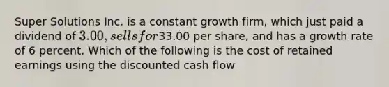 Super Solutions Inc. is a constant growth firm, which just paid a dividend of 3.00, sells for33.00 per share, and has a growth rate of 6 percent. Which of the following is the cost of retained earnings using the discounted cash flow