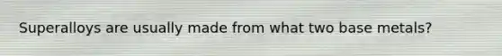 Superalloys are usually made from what two base metals?