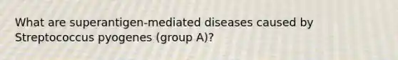 What are superantigen-mediated diseases caused by Streptococcus pyogenes (group A)?