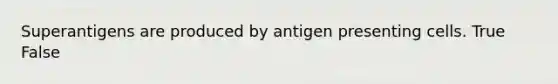 Superantigens are produced by antigen presenting cells. True False