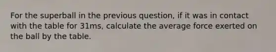 For the superball in the previous question, if it was in contact with the table for 31ms, calculate the average force exerted on the ball by the table.