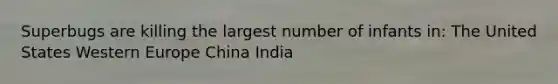 Superbugs are killing the largest number of infants in: The United States Western Europe China India