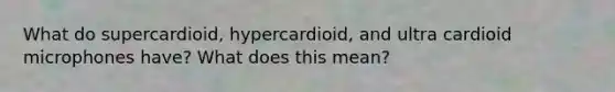 What do supercardioid, hypercardioid, and ultra cardioid microphones have? What does this mean?