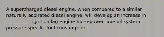 A supercharged diesel engine, when compared to a similar naturally aspirated diesel engine, will develop an increase in __________. ignition lag engine horsepower lube oil system pressure specific fuel consumption