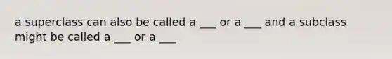 a superclass can also be called a ___ or a ___ and a subclass might be called a ___ or a ___