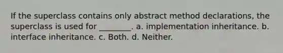 If the superclass contains only abstract method declarations, the superclass is used for ________. a. implementation inheritance. b. interface inheritance. c. Both. d. Neither.