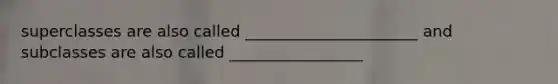 superclasses are also called ______________________ and subclasses are also called _________________