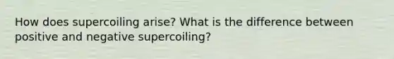 How does supercoiling arise? What is the difference between positive and negative supercoiling?