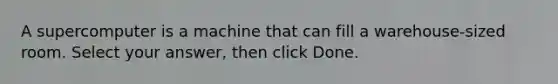 A supercomputer is a machine that can fill a warehouse-sized room. Select your answer, then click Done.