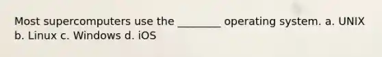 Most supercomputers use the ________ operating system. a. UNIX b. Linux c. Windows d. iOS