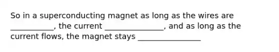 So in a superconducting magnet as long as the wires are ___________, the current _______________, and as long as the current flows, the magnet stays ________________