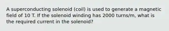 A superconducting solenoid (coil) is used to generate a magnetic field of 10 T. If the solenoid winding has 2000 turns/m, what is the required current in the solenoid?