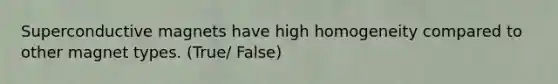 Superconductive magnets have high homogeneity compared to other magnet types. (True/ False)