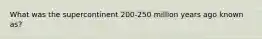 What was the supercontinent 200-250 million years ago known as?