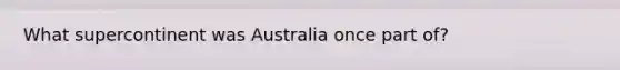 What supercontinent was Australia once part of?