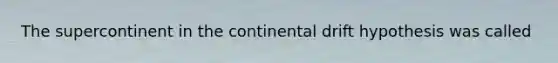 The supercontinent in the continental drift hypothesis was called