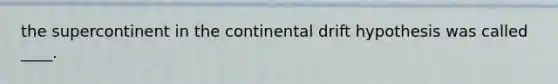 the supercontinent in the continental drift hypothesis was called ____.