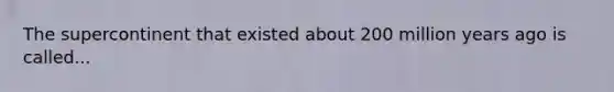 The supercontinent that existed about 200 million years ago is called...
