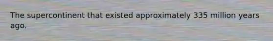 The supercontinent that existed approximately 335 million years ago.