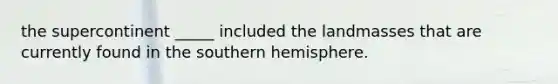 the supercontinent _____ included the landmasses that are currently found in the southern hemisphere.