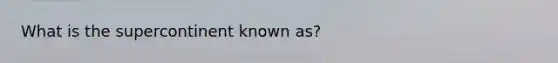 What is the supercontinent known as?