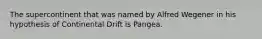 The supercontinent that was named by Alfred Wegener in his hypothesis of Continental Drift is Pangea.