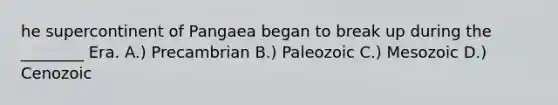 he supercontinent of Pangaea began to break up during the ________ Era. A.) Precambrian B.) Paleozoic C.) Mesozoic D.) Cenozoic