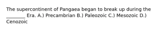 The supercontinent of Pangaea began to break up during the ________ Era. A.) Precambrian B.) Paleozoic C.) Mesozoic D.) Cenozoic