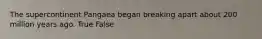 The supercontinent Pangaea began breaking apart about 200 million years ago. True False