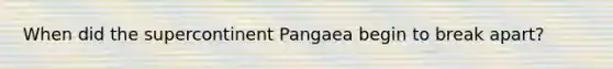 When did the supercontinent Pangaea begin to break apart?