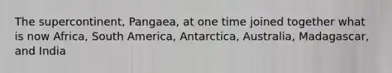 The supercontinent, Pangaea, at one time joined together what is now Africa, South America, Antarctica, Australia, Madagascar, and India