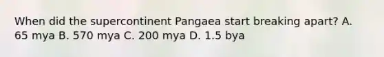 When did the supercontinent Pangaea start breaking apart? A. 65 mya B. 570 mya C. 200 mya D. 1.5 bya