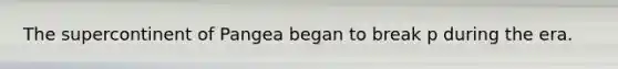The supercontinent of Pangea began to break p during the era.