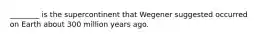 ________ is the supercontinent that Wegener suggested occurred on Earth about 300 million years ago.