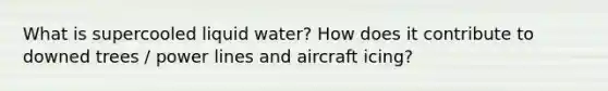 What is supercooled liquid water? How does it contribute to downed trees / power lines and aircraft icing?