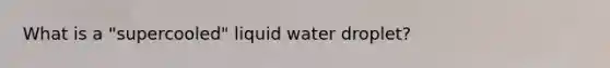 What is a "supercooled" liquid water droplet?