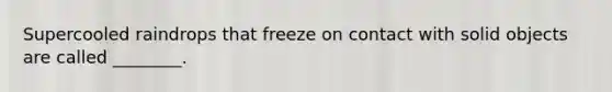 Supercooled raindrops that freeze on contact with solid objects are called ________.