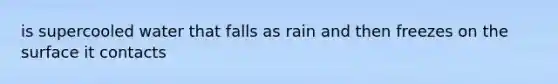 is supercooled water that falls as rain and then freezes on the surface it contacts