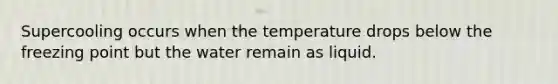 Supercooling occurs when the temperature drops below the freezing point but the water remain as liquid.